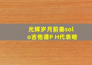 光辉岁月前奏solo吉他谱P H代表啥